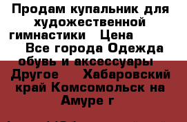Продам купальник для художественной гимнастики › Цена ­ 18 000 - Все города Одежда, обувь и аксессуары » Другое   . Хабаровский край,Комсомольск-на-Амуре г.